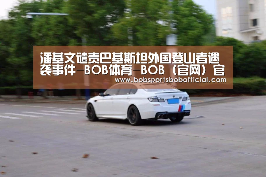 潘基文谴责巴基斯坦外国登山者遇袭事件-BOB体育-BOB(官网)官方网站-BOBSPORTS直播(图1) BOB体育-BOB(官网)官方网站-BOBSPORTS